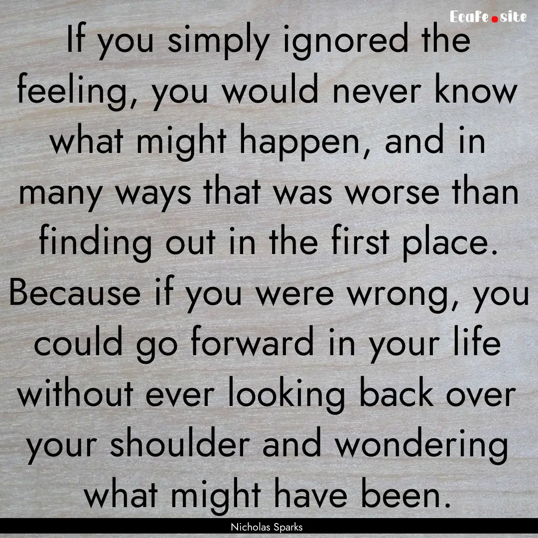 If you simply ignored the feeling, you would.... : Quote by Nicholas Sparks