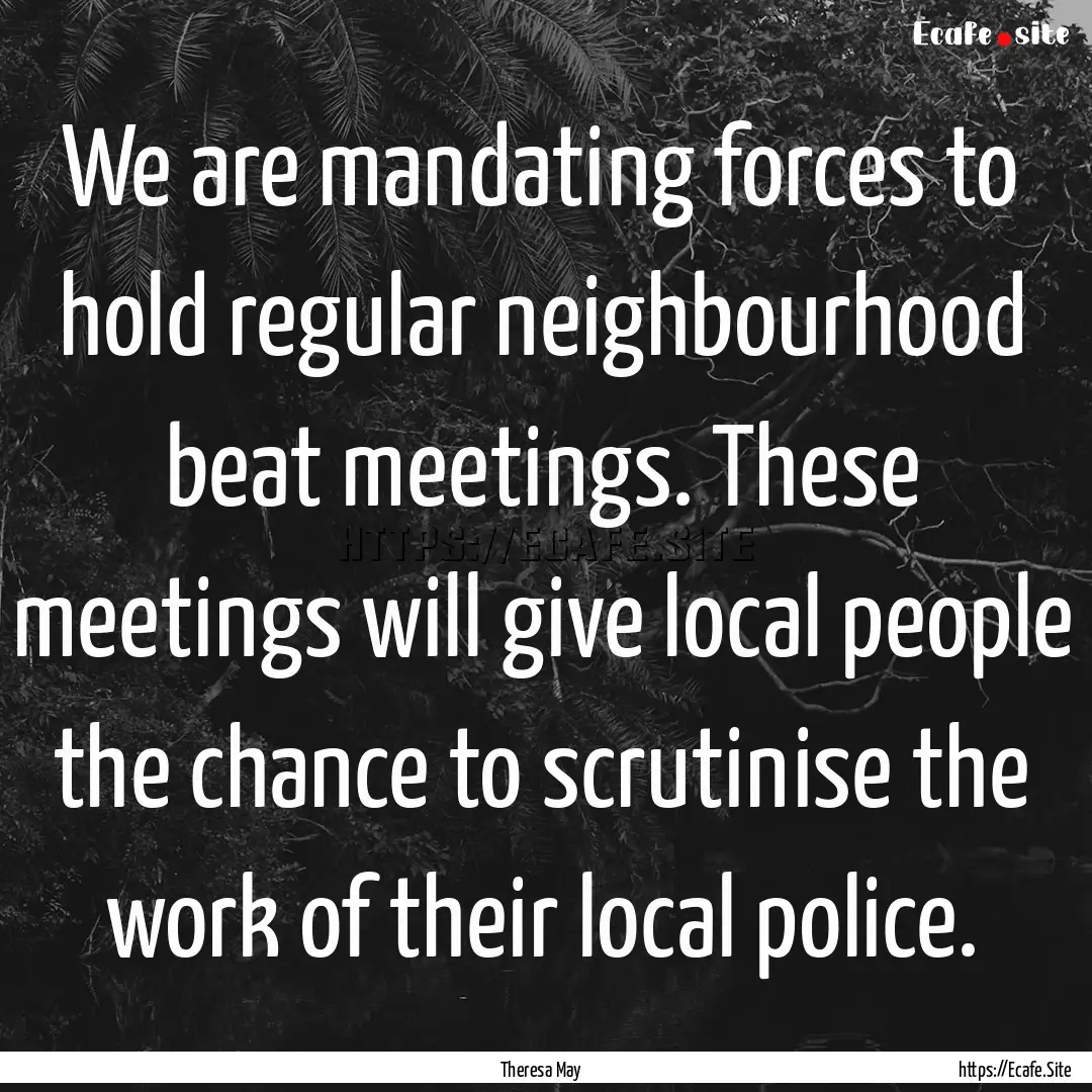 We are mandating forces to hold regular neighbourhood.... : Quote by Theresa May