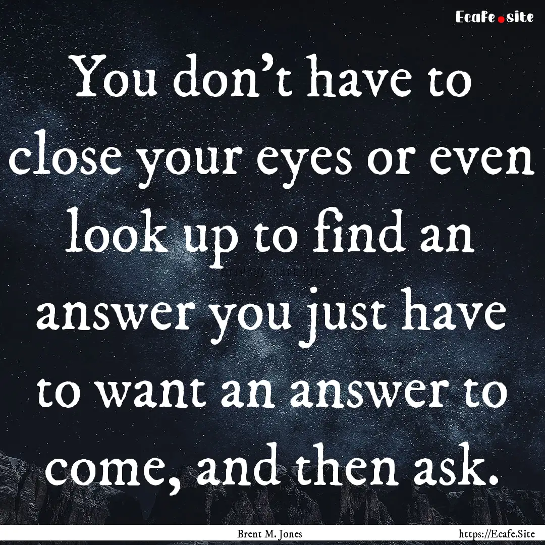 You don't have to close your eyes or even.... : Quote by Brent M. Jones