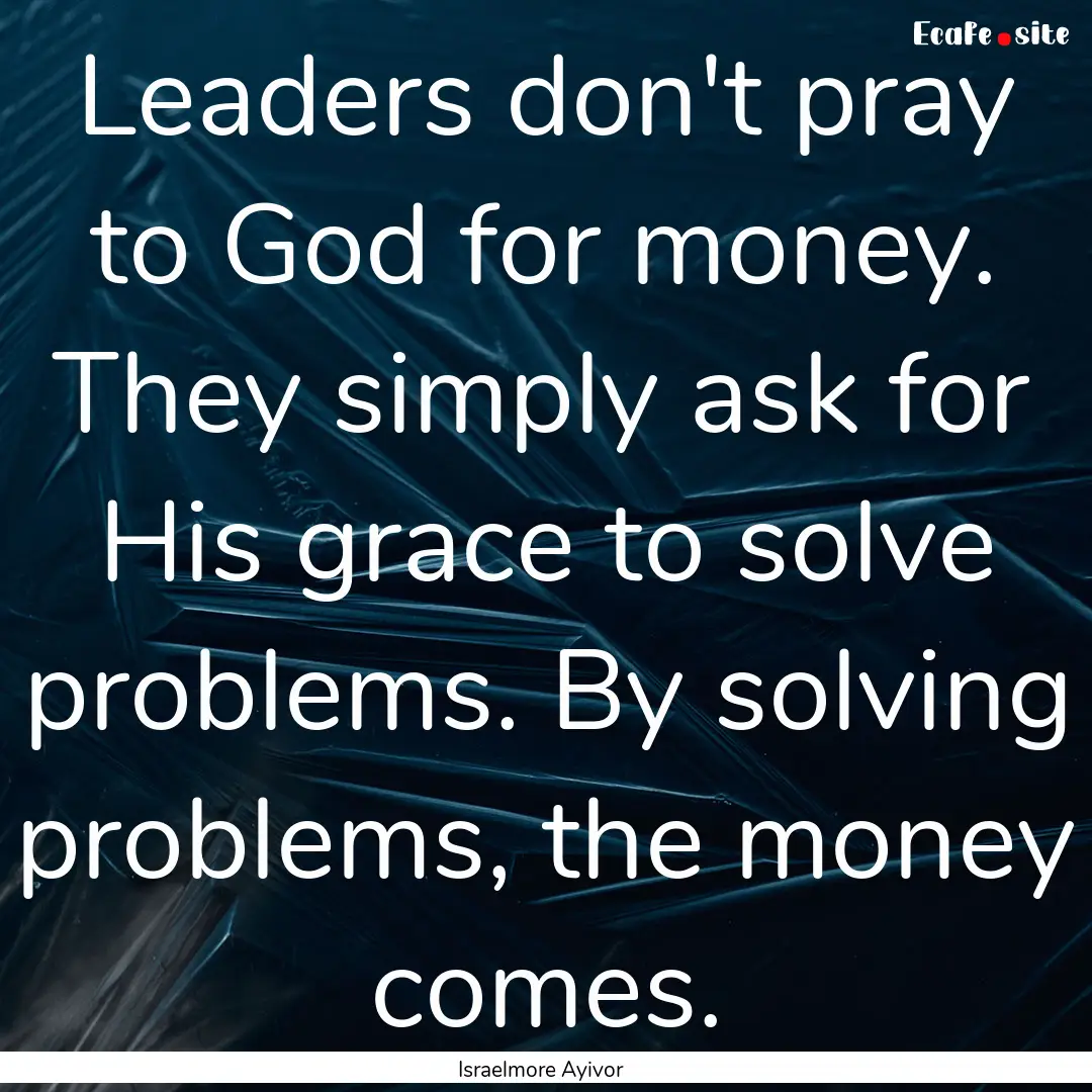 Leaders don't pray to God for money. They.... : Quote by Israelmore Ayivor