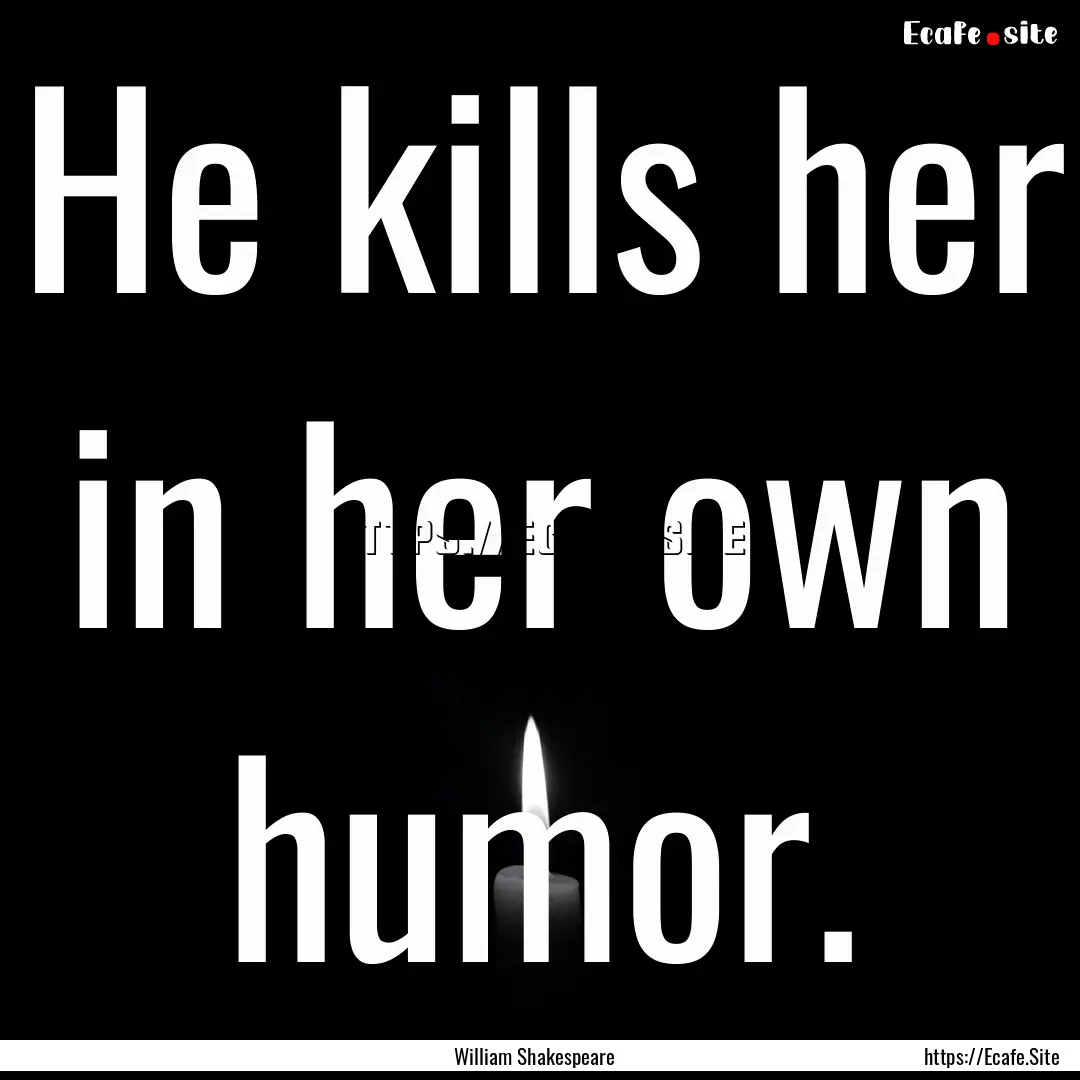 He kills her in her own humor. : Quote by William Shakespeare