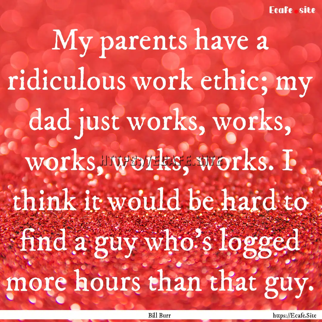 My parents have a ridiculous work ethic;.... : Quote by Bill Burr