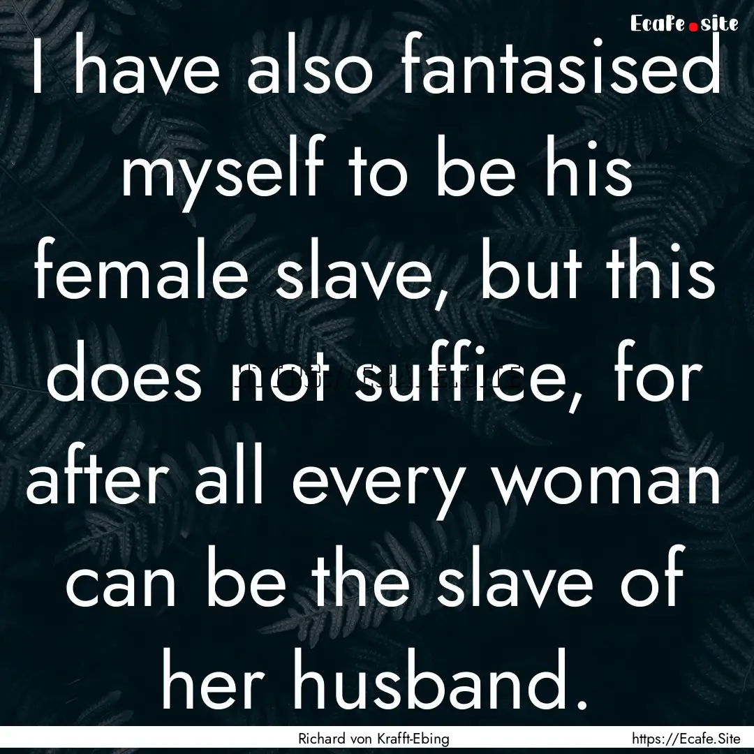 I have also fantasised myself to be his female.... : Quote by Richard von Krafft-Ebing