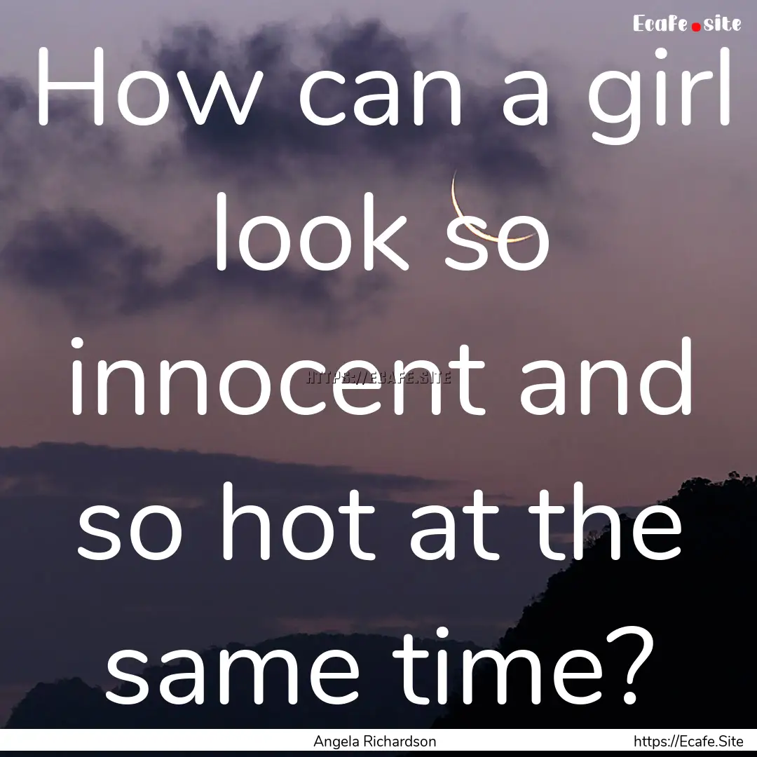 How can a girl look so innocent and so hot.... : Quote by Angela Richardson