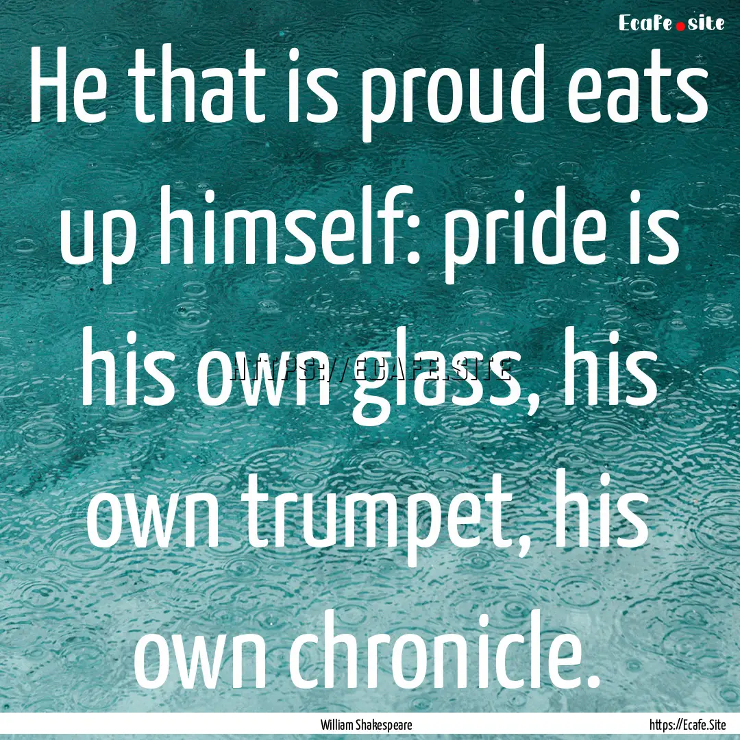 He that is proud eats up himself: pride is.... : Quote by William Shakespeare