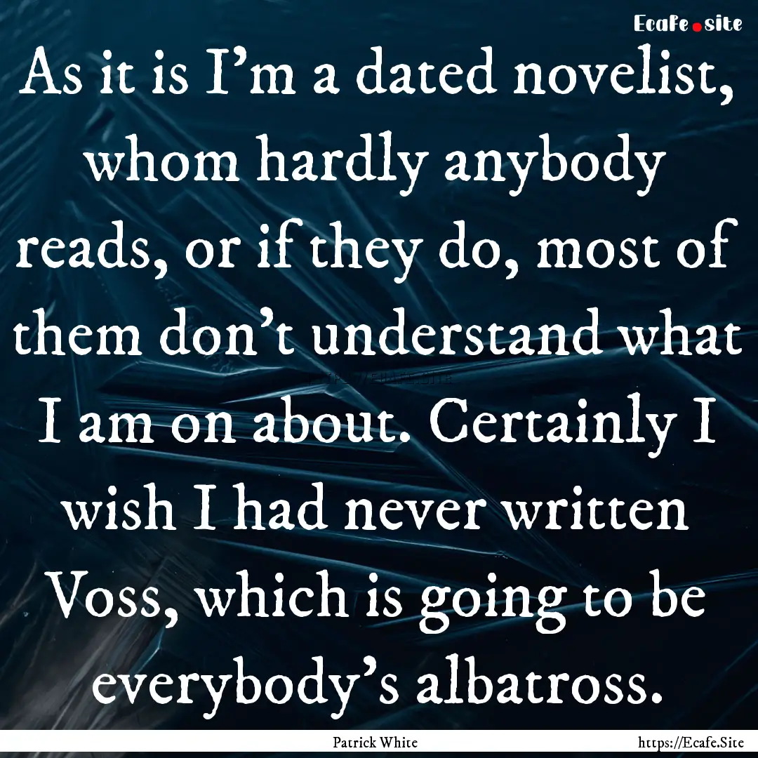 As it is I'm a dated novelist, whom hardly.... : Quote by Patrick White