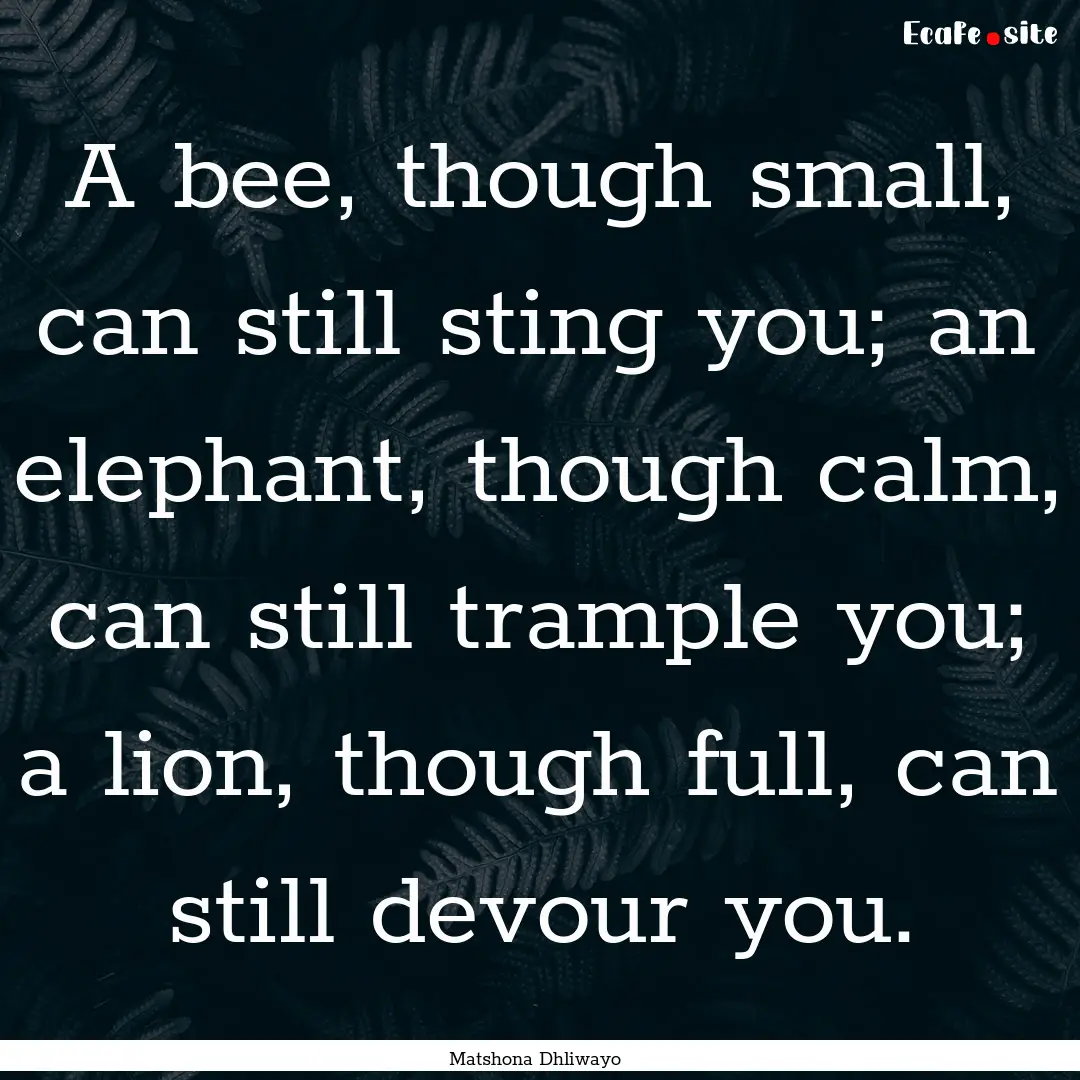 A bee, though small, can still sting you;.... : Quote by Matshona Dhliwayo