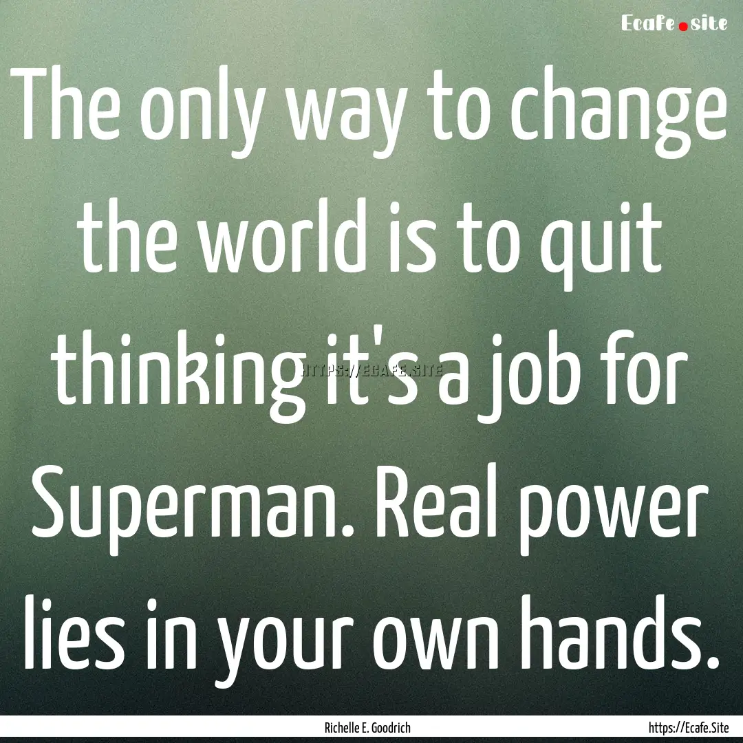 The only way to change the world is to quit.... : Quote by Richelle E. Goodrich