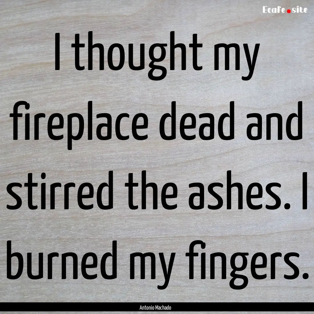 I thought my fireplace dead and stirred the.... : Quote by Antonio Machado