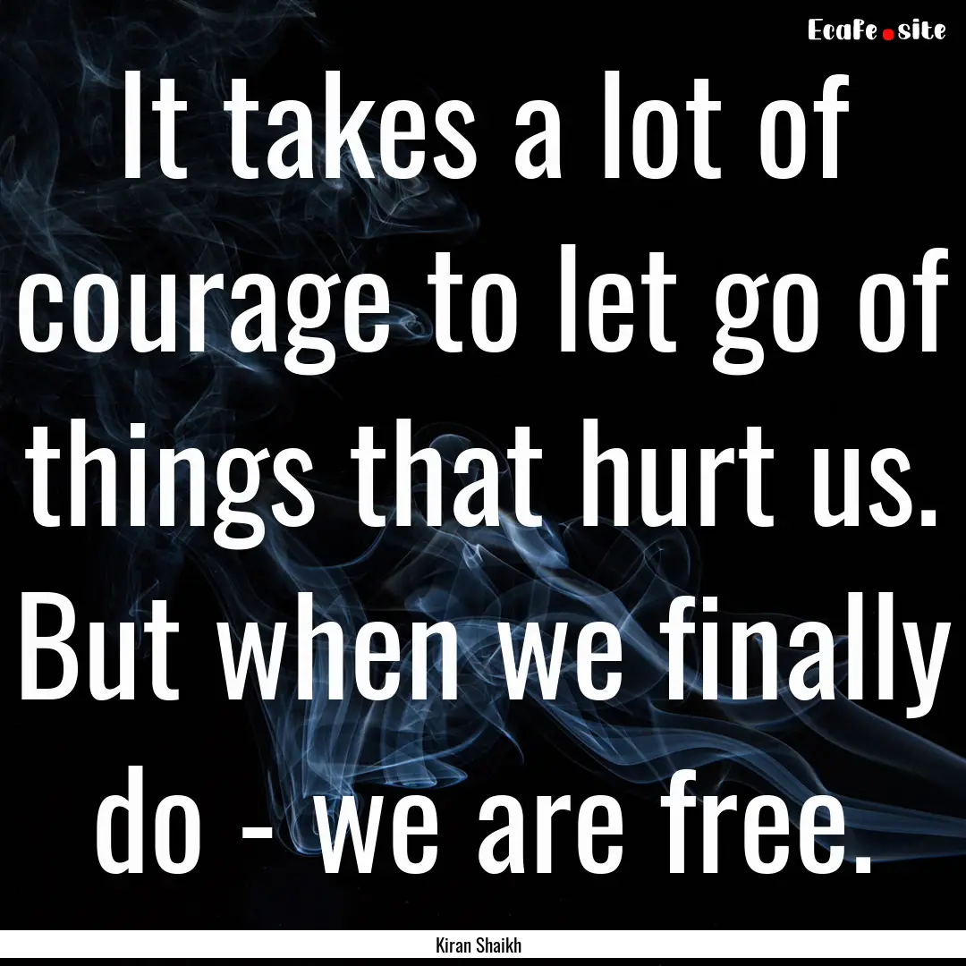 It takes a lot of courage to let go of things.... : Quote by Kiran Shaikh