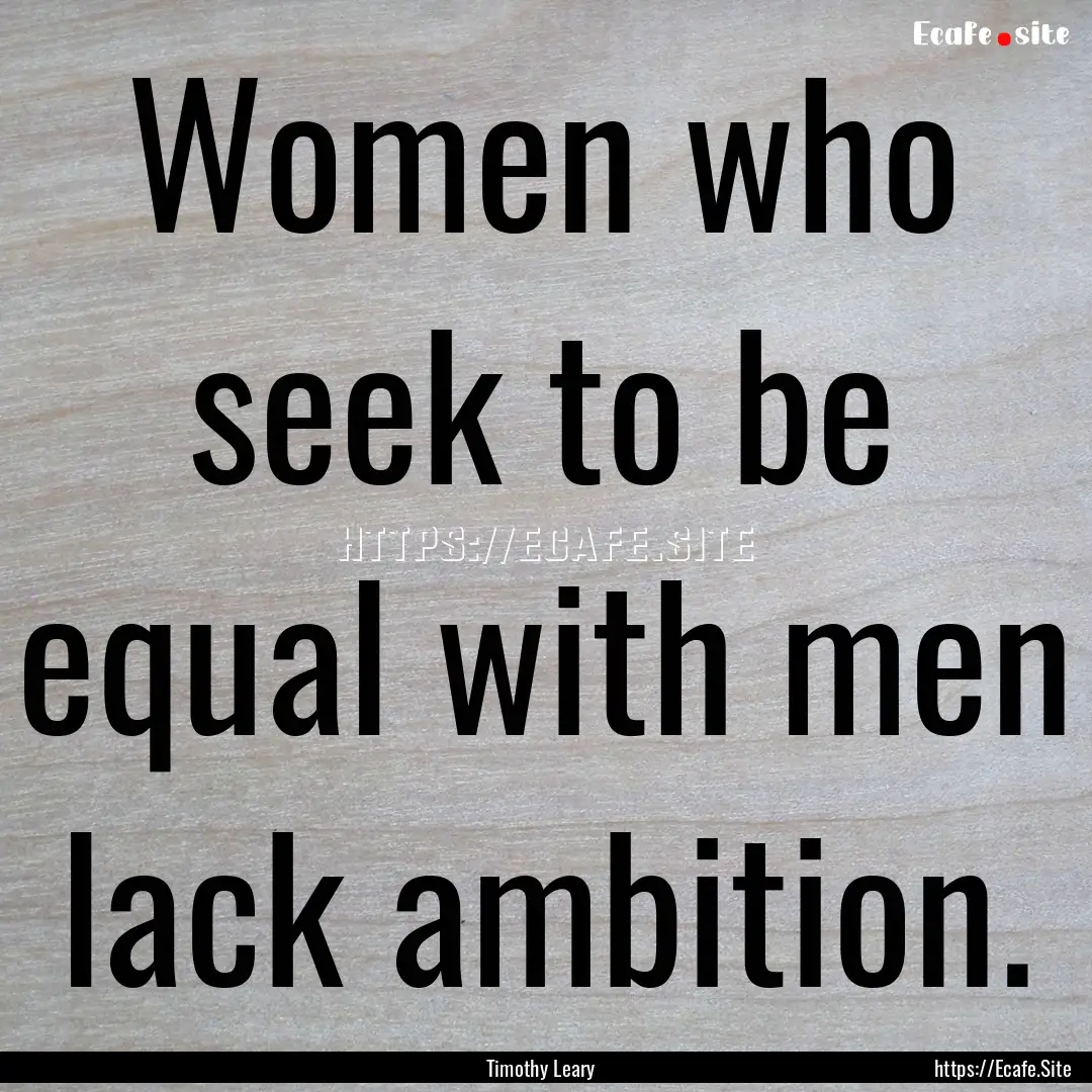 Women who seek to be equal with men lack.... : Quote by Timothy Leary