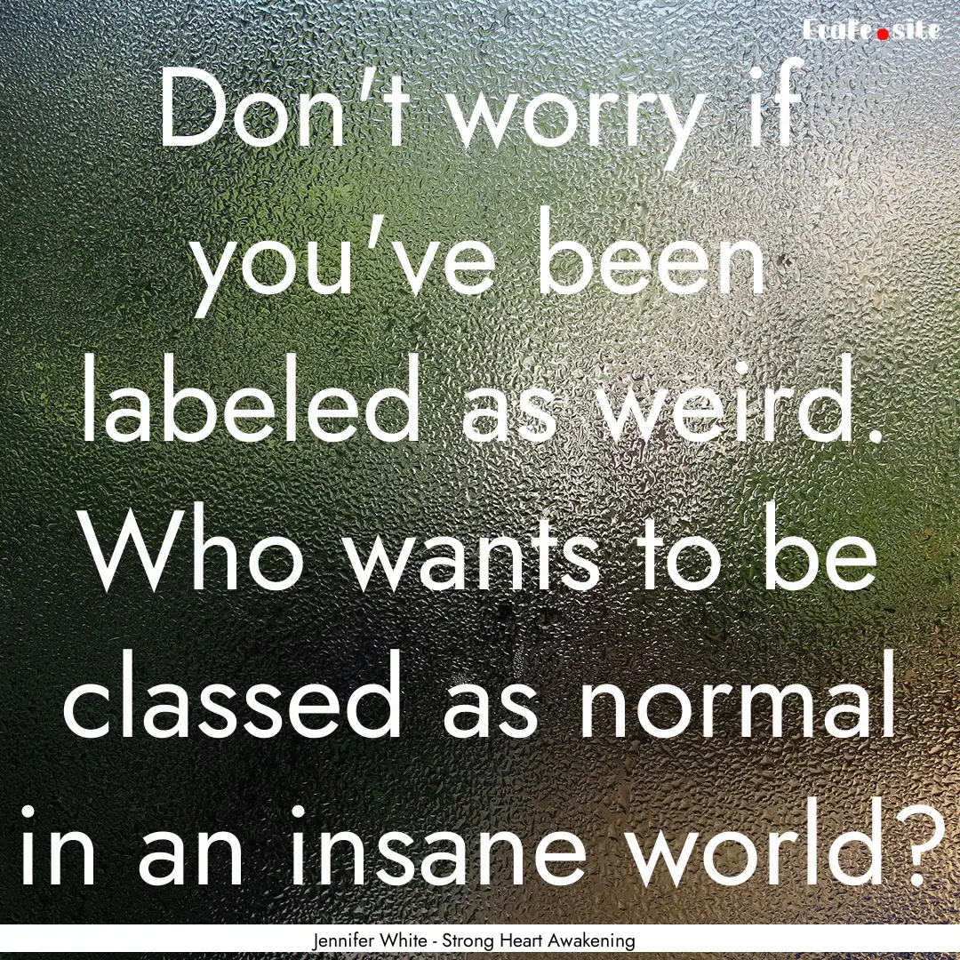 Don't worry if you've been labeled as weird..... : Quote by Jennifer White - Strong Heart Awakening