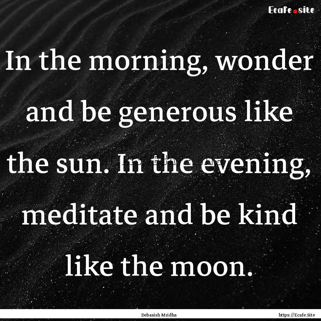 In the morning, wonder and be generous like.... : Quote by Debasish Mridha