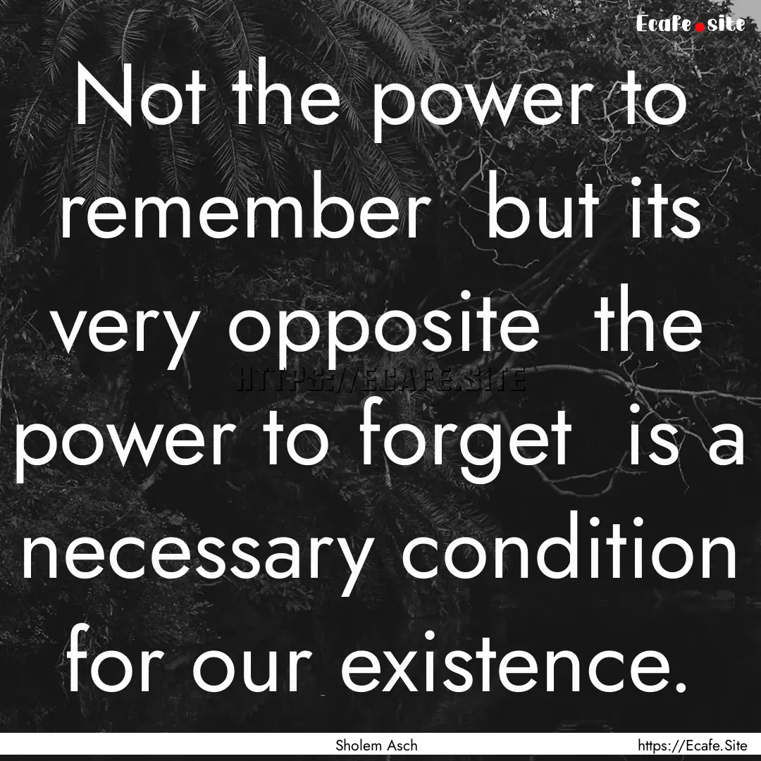 Not the power to remember but its very opposite.... : Quote by Sholem Asch