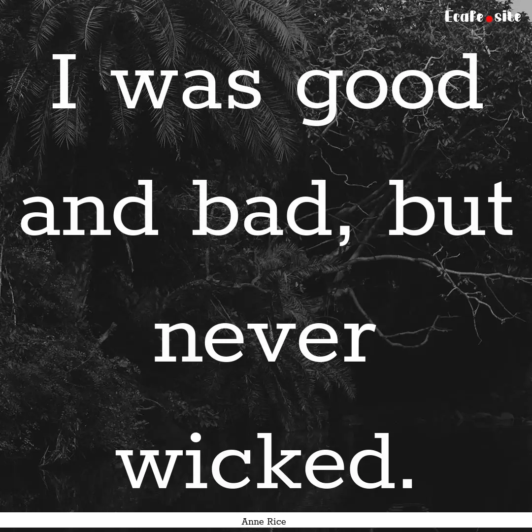 I was good and bad, but never wicked. : Quote by Anne Rice