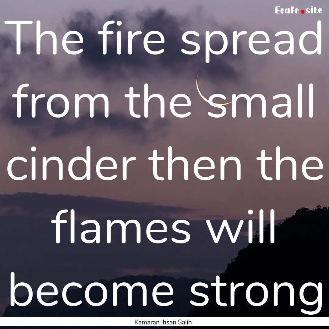 The fire spread from the small cinder then.... : Quote by Kamaran Ihsan Salih