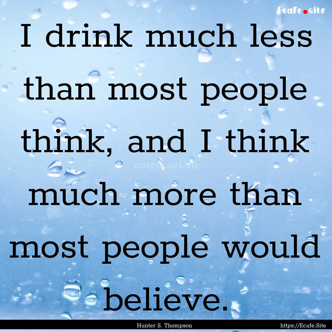 I drink much less than most people think,.... : Quote by Hunter S. Thompson