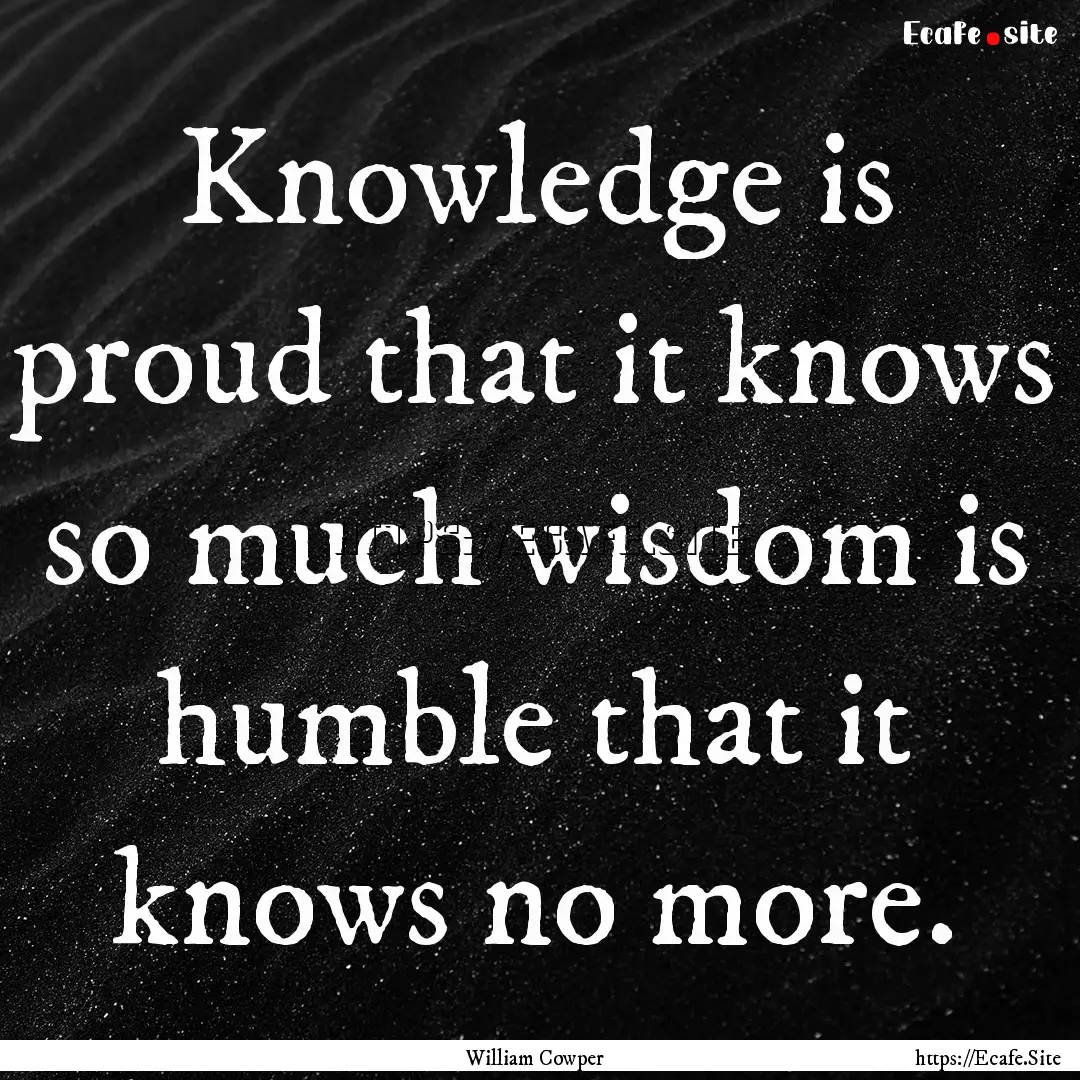 Knowledge is proud that it knows so much.... : Quote by William Cowper