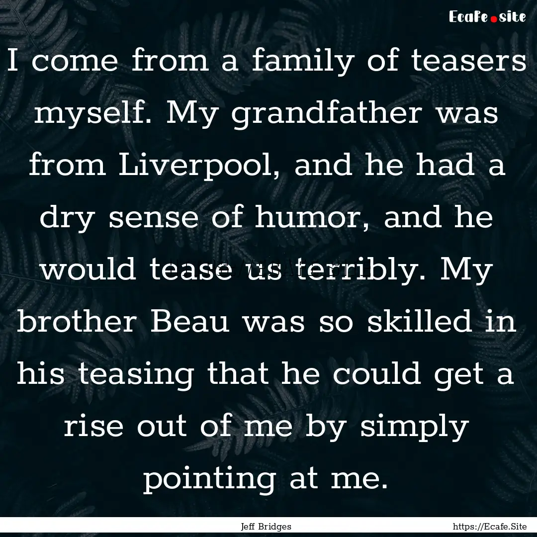 I come from a family of teasers myself. My.... : Quote by Jeff Bridges