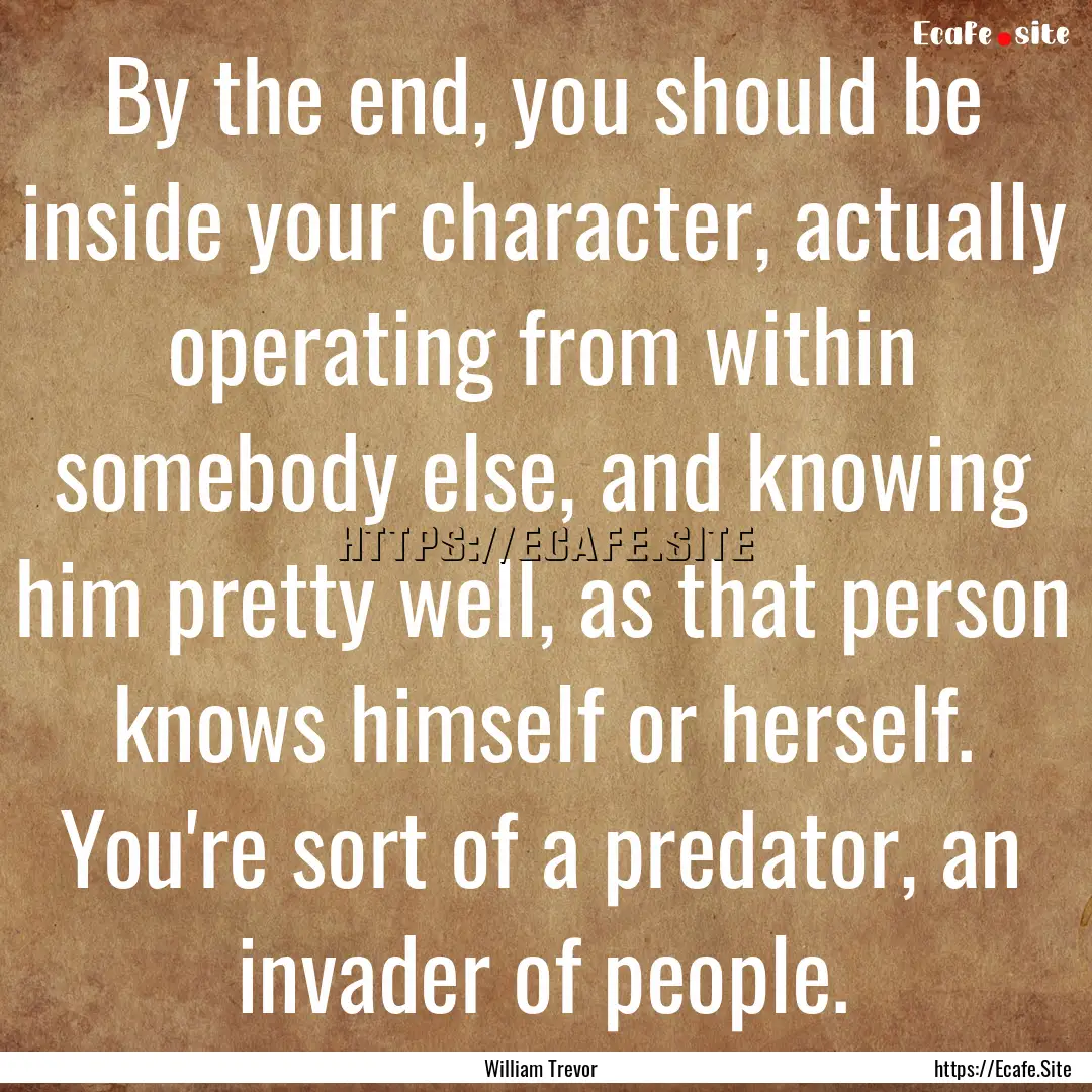 By the end, you should be inside your character,.... : Quote by William Trevor