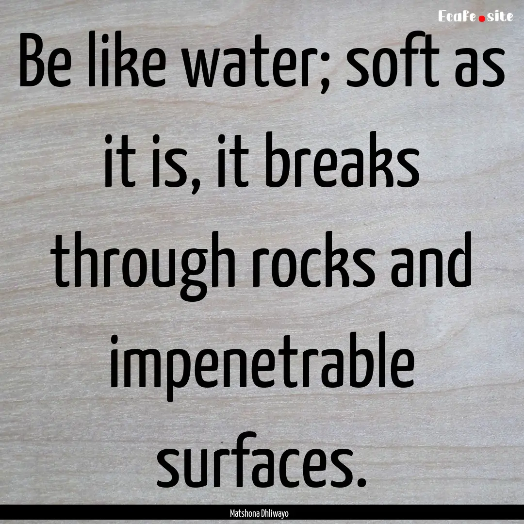 Be like water; soft as it is, it breaks through.... : Quote by Matshona Dhliwayo