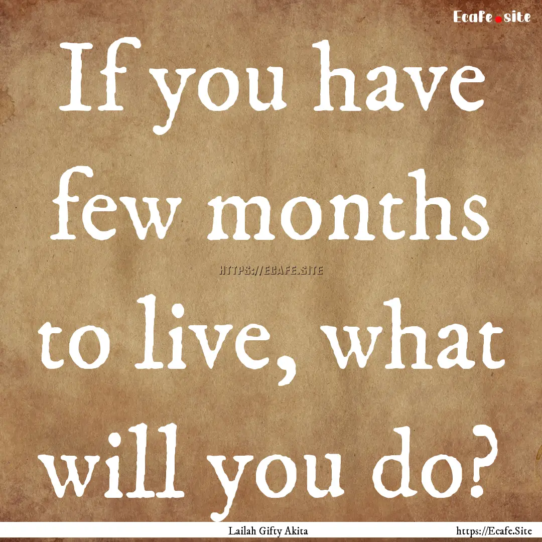 If you have few months to live, what will.... : Quote by Lailah Gifty Akita