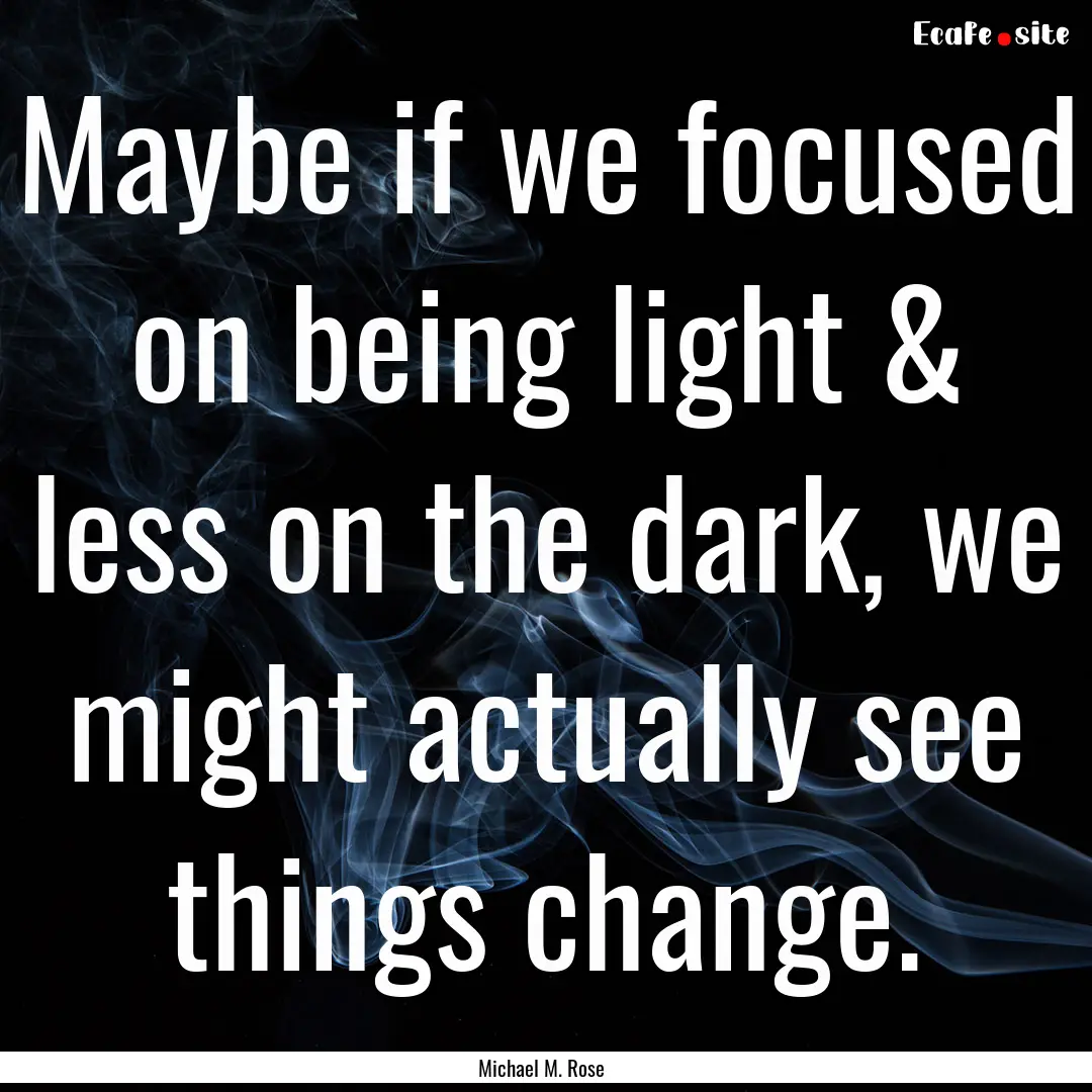 Maybe if we focused on being light & less.... : Quote by Michael M. Rose