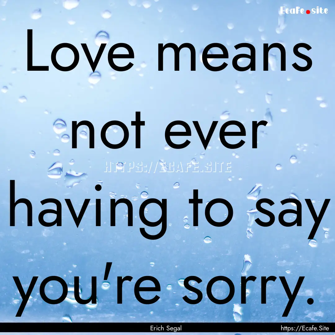 Love means not ever having to say you're.... : Quote by Erich Segal