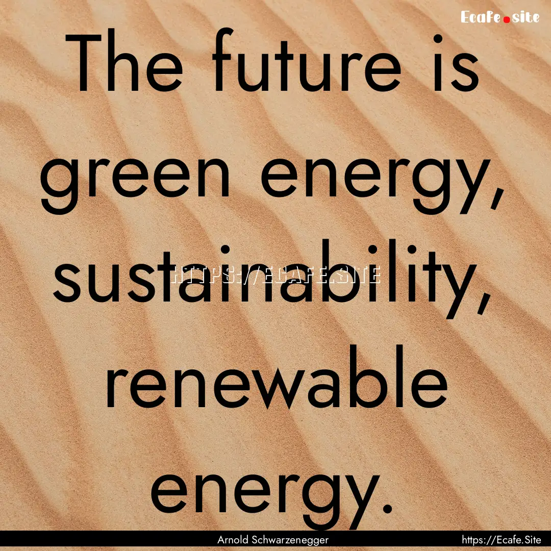 The future is green energy, sustainability,.... : Quote by Arnold Schwarzenegger