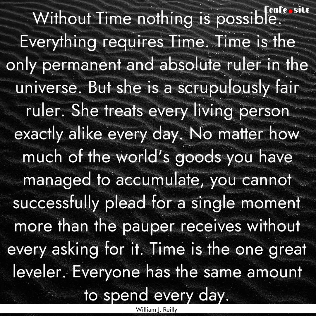 Without Time nothing is possible. Everything.... : Quote by William J. Reilly