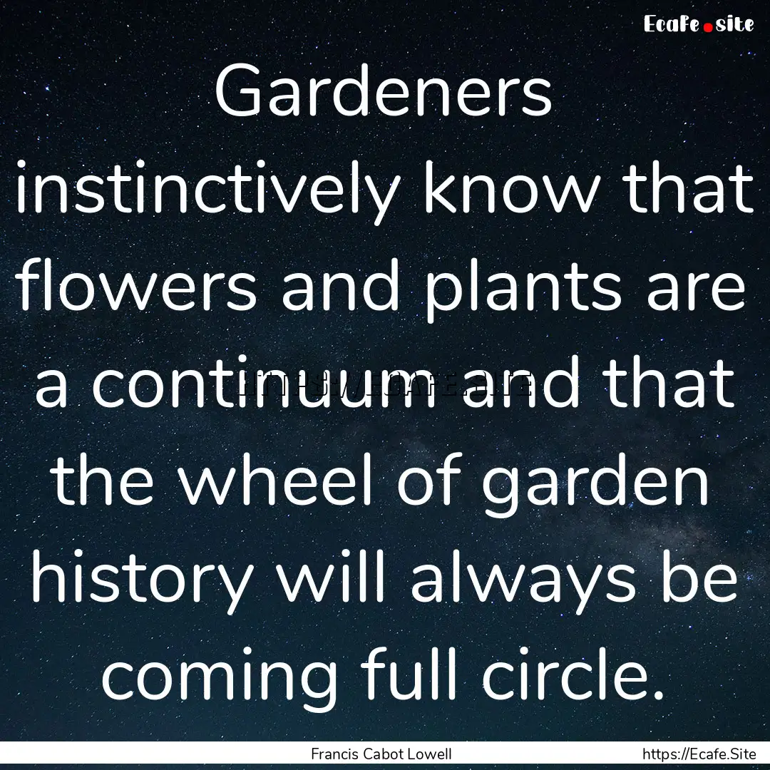 Gardeners instinctively know that flowers.... : Quote by Francis Cabot Lowell