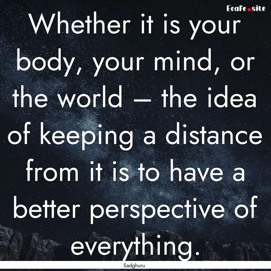 Whether it is your body, your mind, or the.... : Quote by Sadghuru