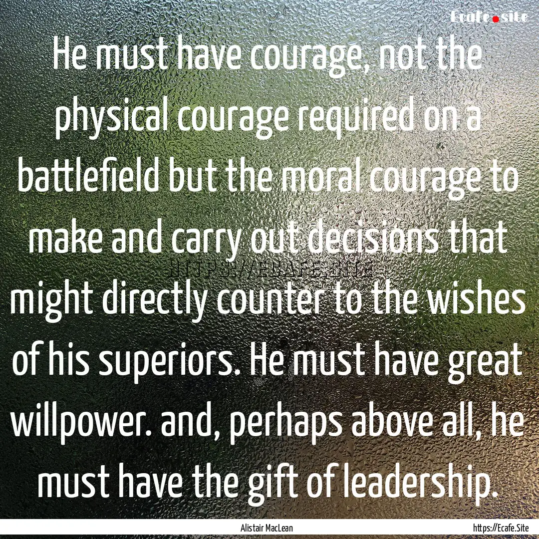 He must have courage, not the physical courage.... : Quote by Alistair MacLean