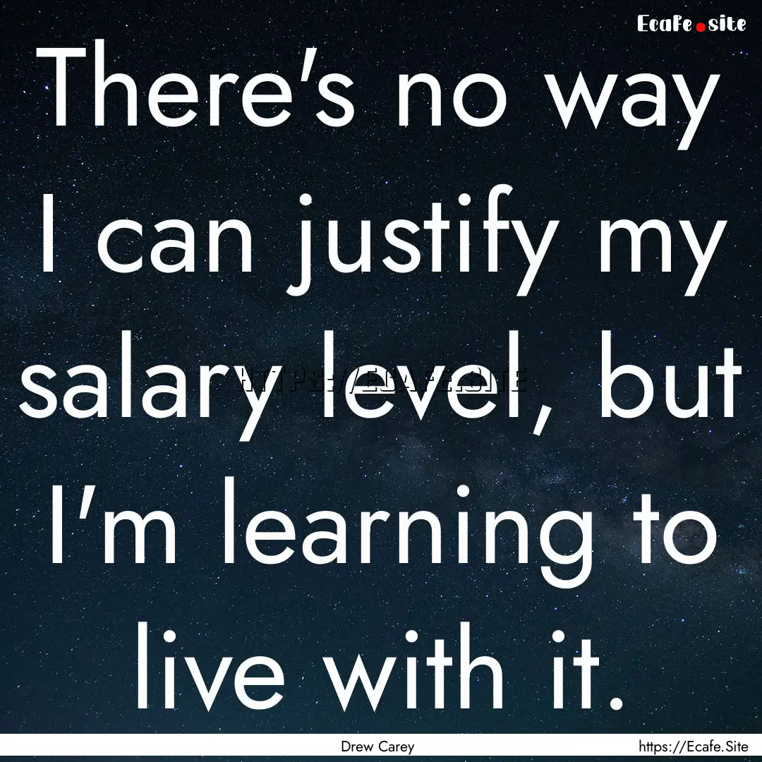 There's no way I can justify my salary level,.... : Quote by Drew Carey