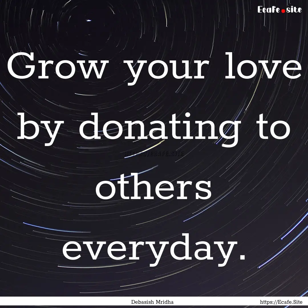 Grow your love by donating to others everyday..... : Quote by Debasish Mridha