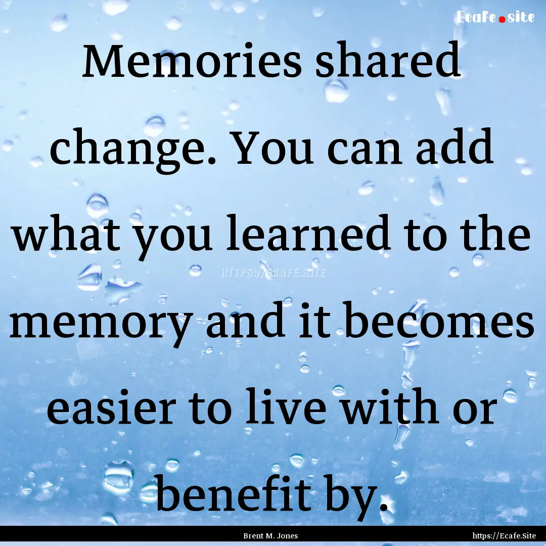 Memories shared change. You can add what.... : Quote by Brent M. Jones