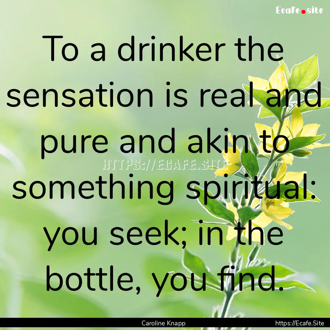 To a drinker the sensation is real and pure.... : Quote by Caroline Knapp