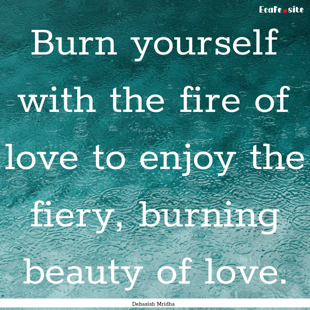 Burn yourself with the fire of love to enjoy.... : Quote by Debasish Mridha