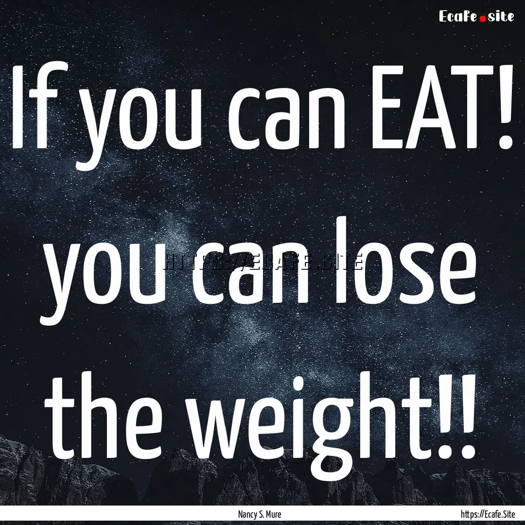 If you can EAT! you can lose the weight!!.... : Quote by Nancy S. Mure