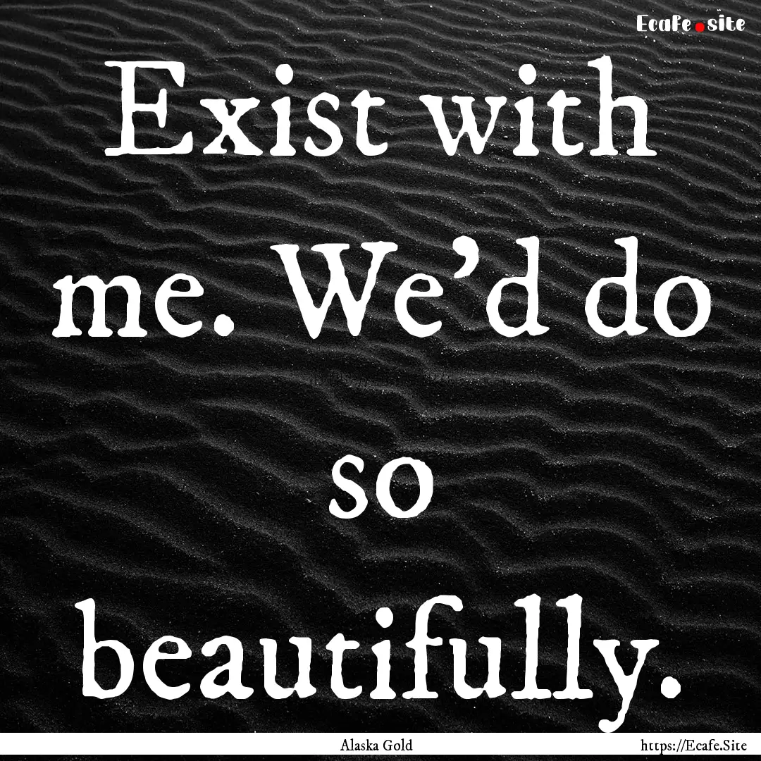 Exist with me. We'd do so beautifully. : Quote by Alaska Gold