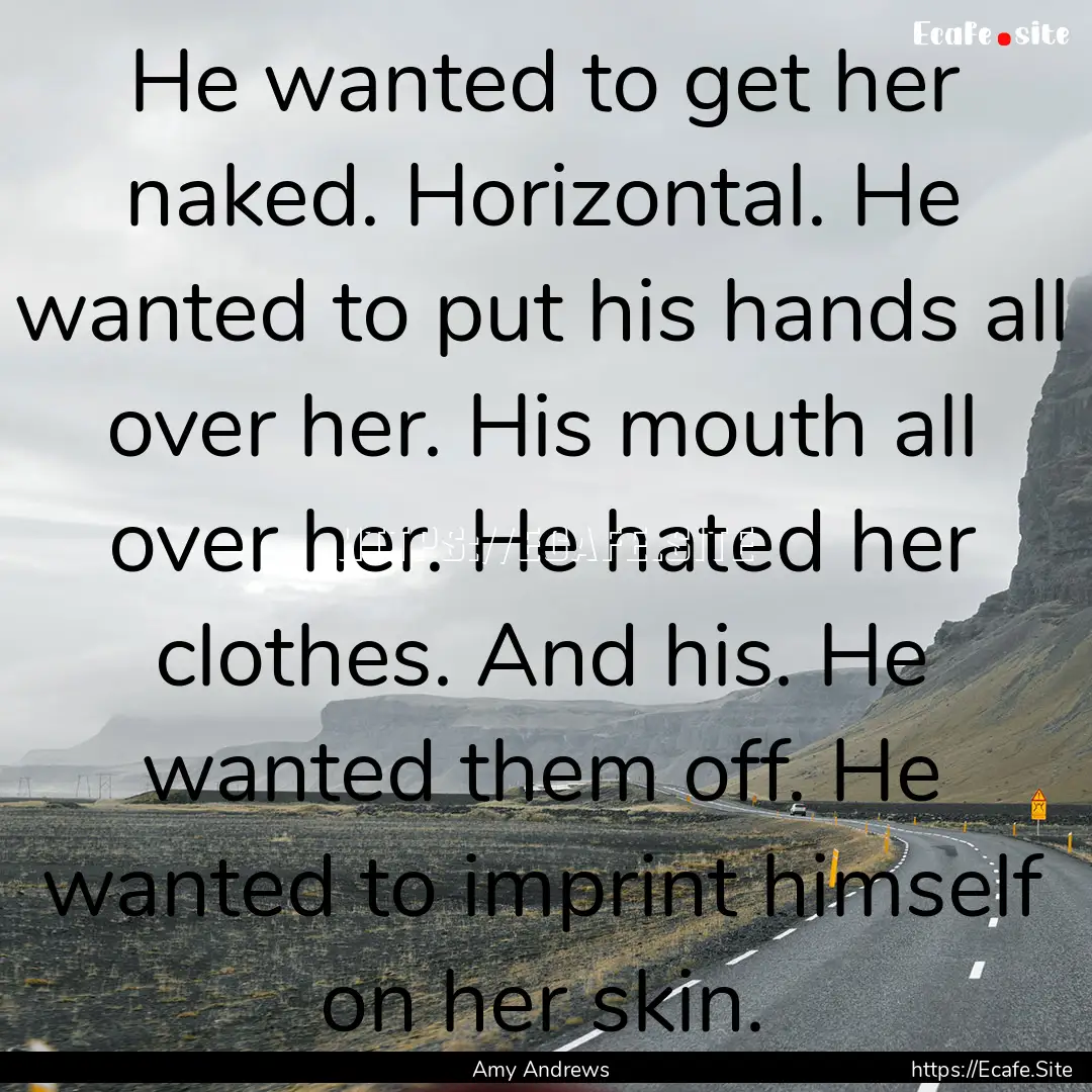 He wanted to get her naked. Horizontal. He.... : Quote by Amy Andrews