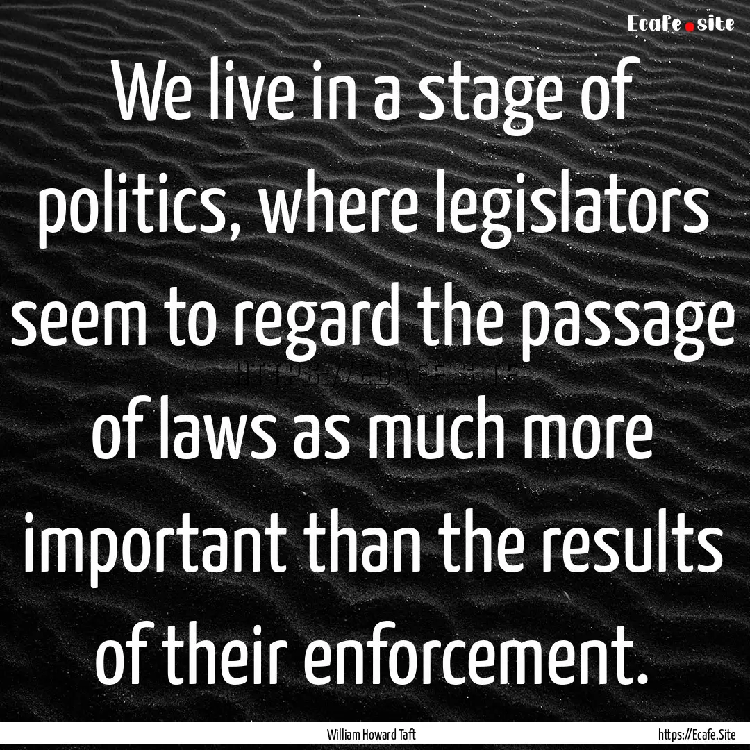 We live in a stage of politics, where legislators.... : Quote by William Howard Taft