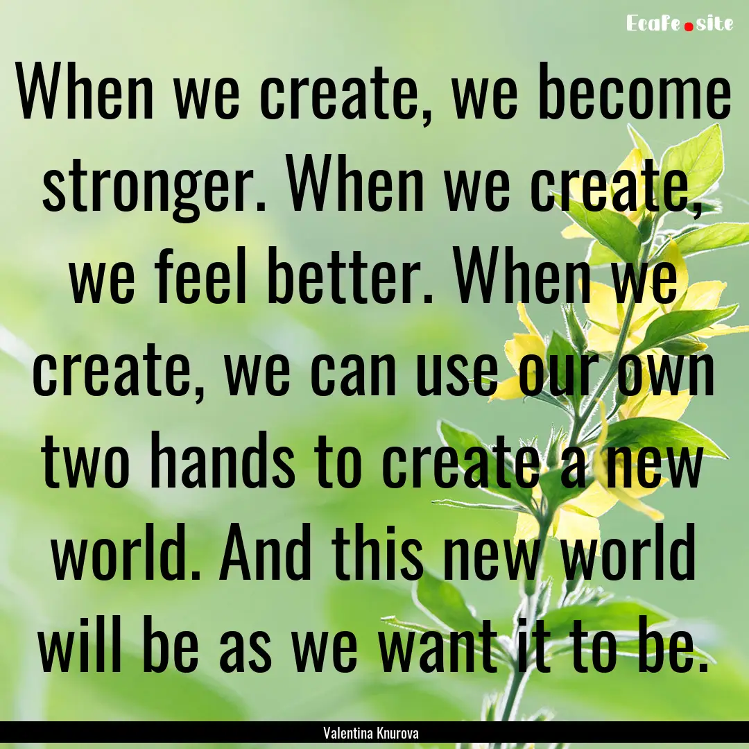 When we create, we become stronger. When.... : Quote by Valentina Knurova