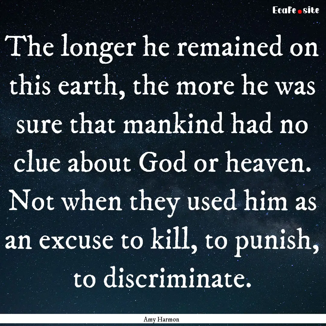 The longer he remained on this earth, the.... : Quote by Amy Harmon