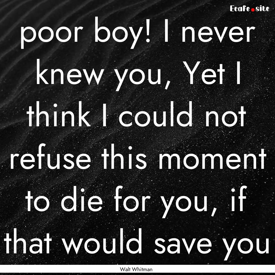 poor boy! I never knew you, Yet I think I.... : Quote by Walt Whitman