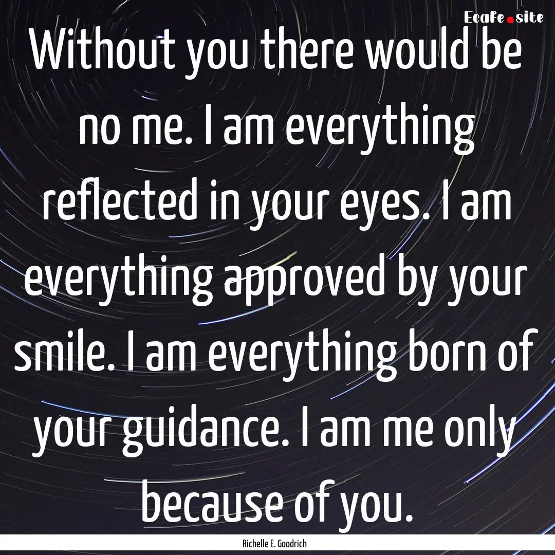 Without you there would be no me. I am everything.... : Quote by Richelle E. Goodrich