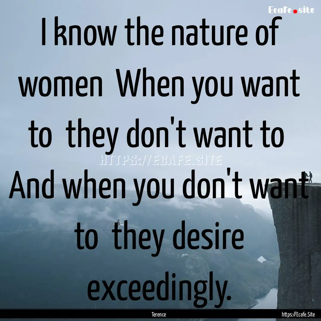 I know the nature of women When you want.... : Quote by Terence