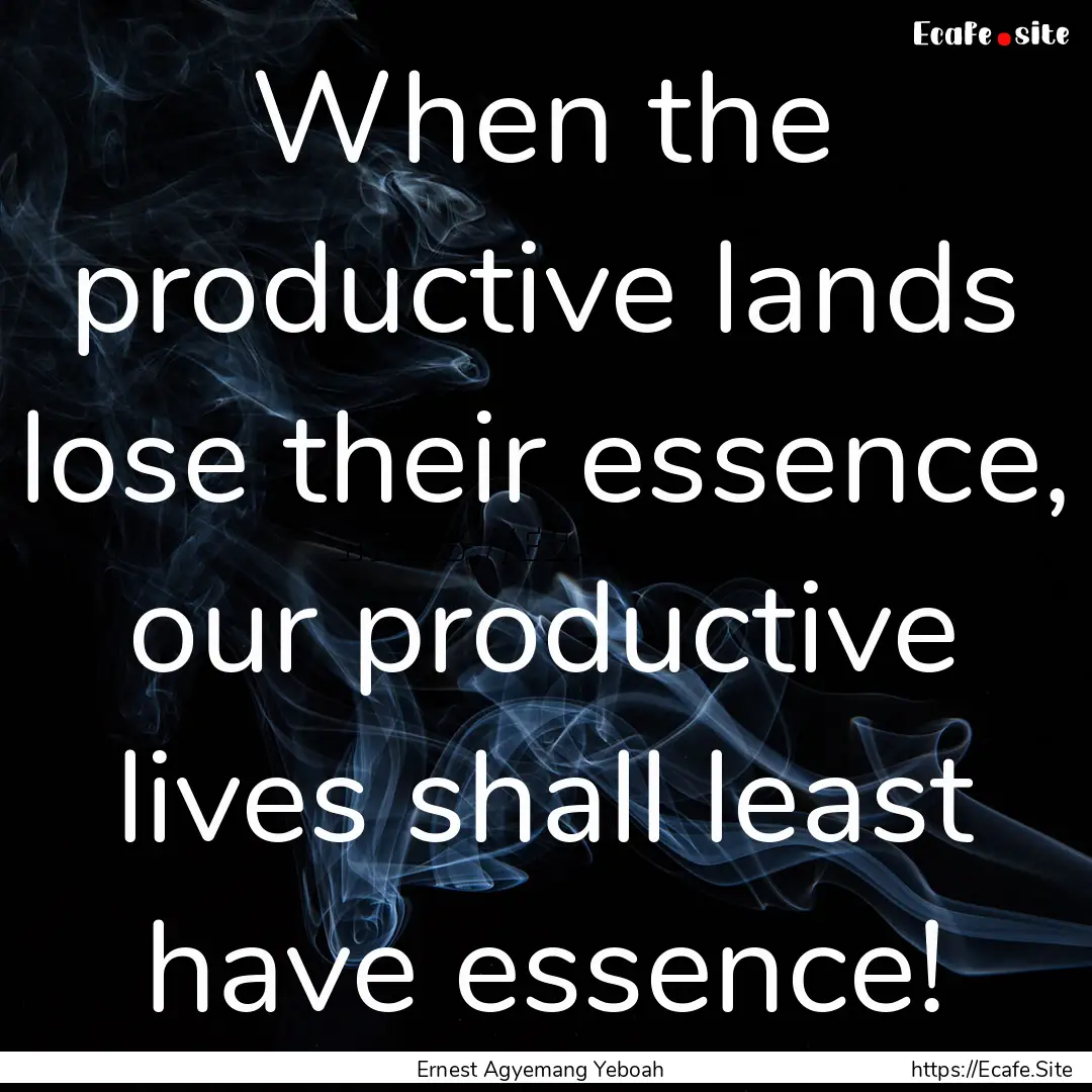 When the productive lands lose their essence,.... : Quote by Ernest Agyemang Yeboah