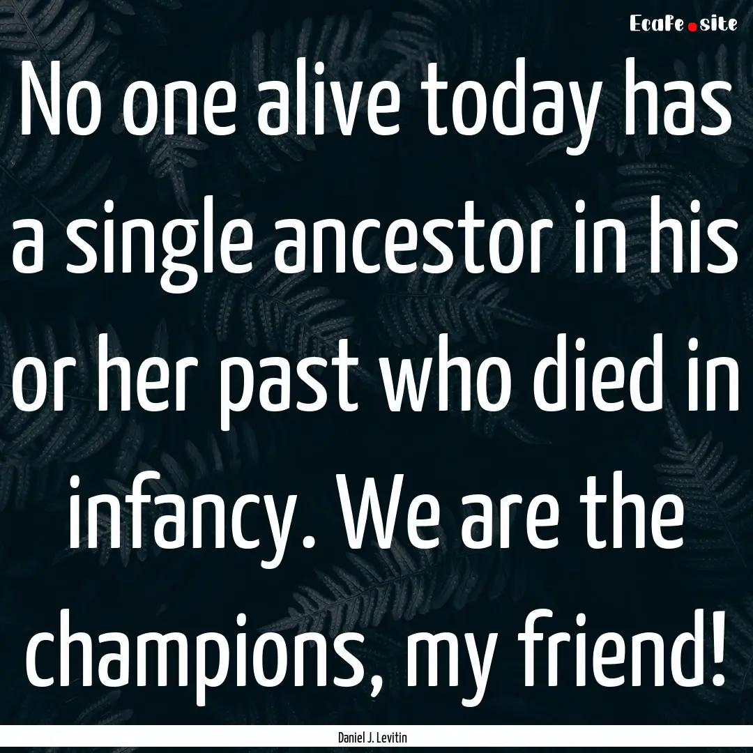 No one alive today has a single ancestor.... : Quote by Daniel J. Levitin