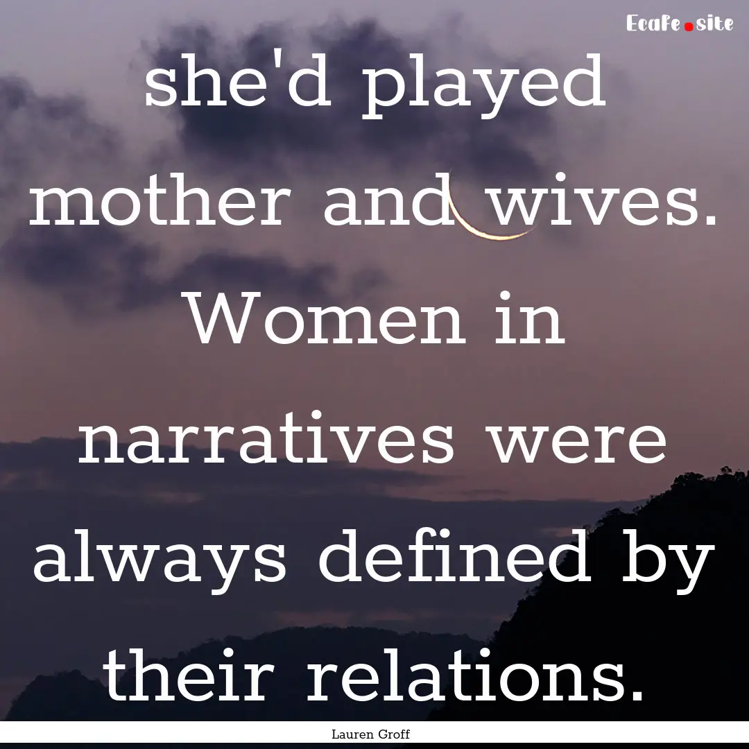 she'd played mother and wives. Women in narratives.... : Quote by Lauren Groff